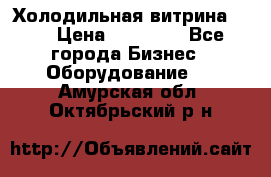 Холодильная витрина !!! › Цена ­ 30 000 - Все города Бизнес » Оборудование   . Амурская обл.,Октябрьский р-н